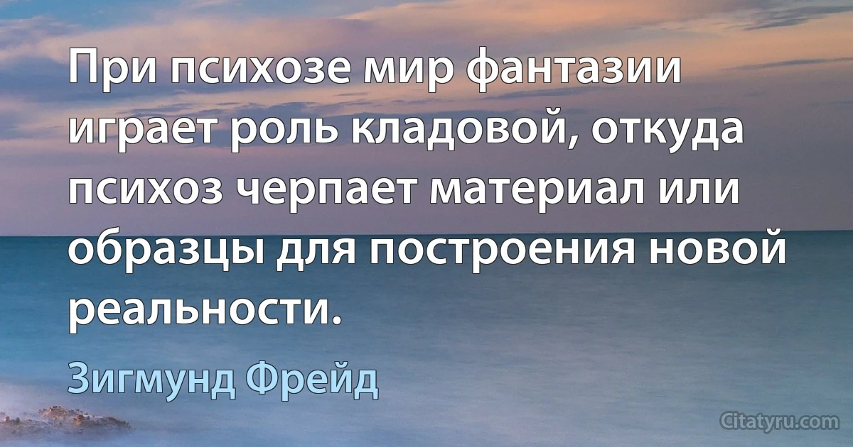 При психозе мир фантазии играет роль кладовой, откуда психоз черпает материал или образцы для построения новой реальности. (Зигмунд Фрейд)