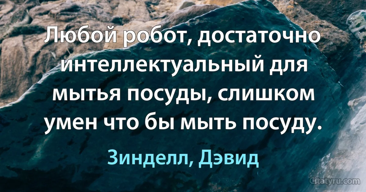 Любой робот, достаточно интеллектуальный для мытья посуды, слишком умен что бы мыть посуду. (Зинделл, Дэвид)