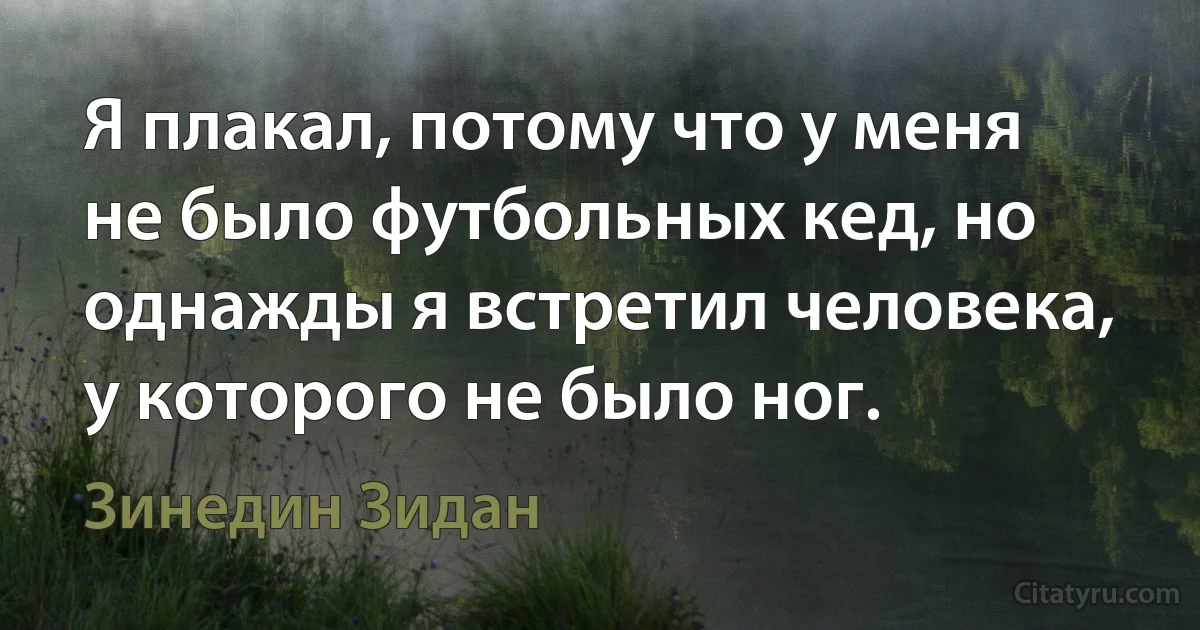 Я плакал, потому что у меня не было футбольных кед, но однажды я встретил человека, у которого не было ног. (Зинедин Зидан)