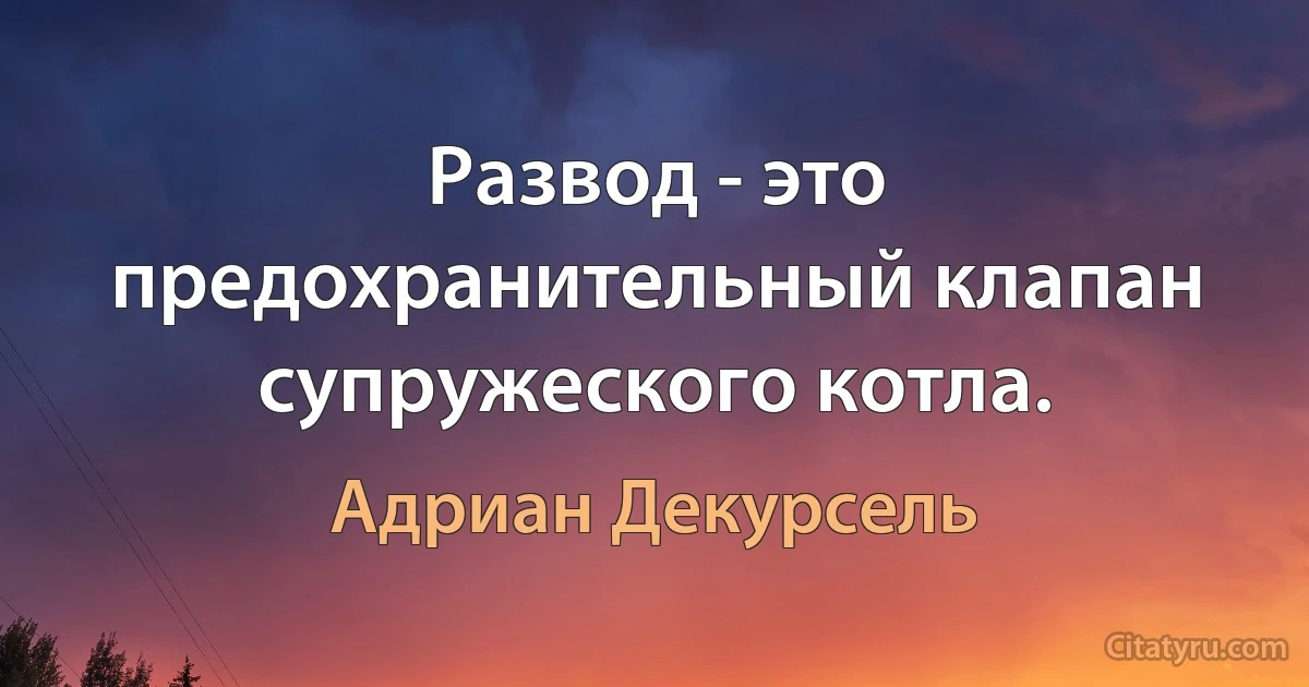 Развод - это предохранительный клапан супружеского котла. (Адриан Декурсель)