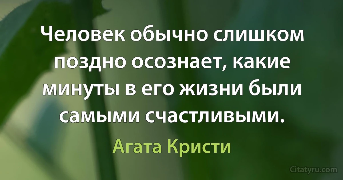 Человек обычно слишком поздно осознает, какие минуты в его жизни были самыми счастливыми. (Агата Кристи)