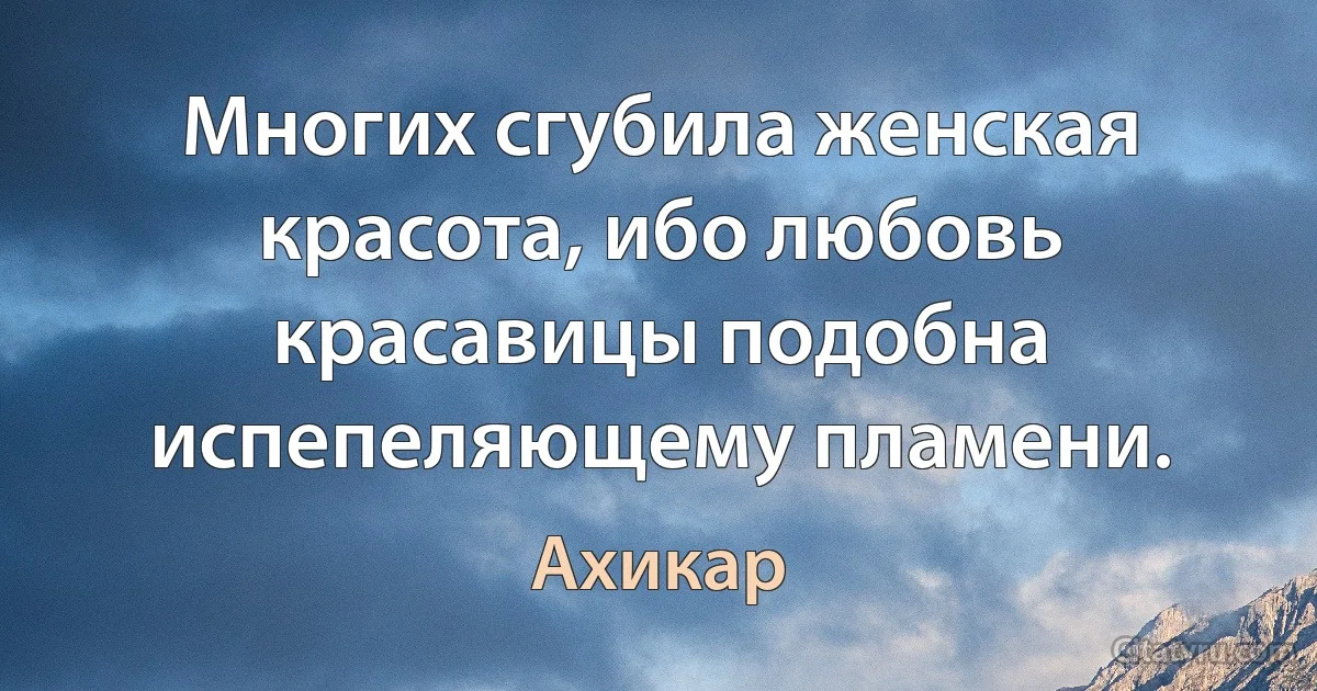 Многих сгубила женская красота, ибо любовь красавицы подобна испепеляющему пламени. (Ахикар)