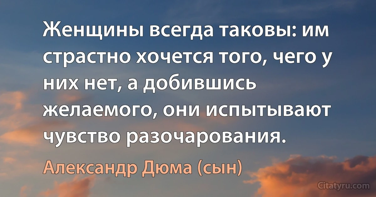 Женщины всегда таковы: им страстно хочется того, чего у них нет, а добившись желаемого, они испытывают чувство разочарования. (Александр Дюма (сын))