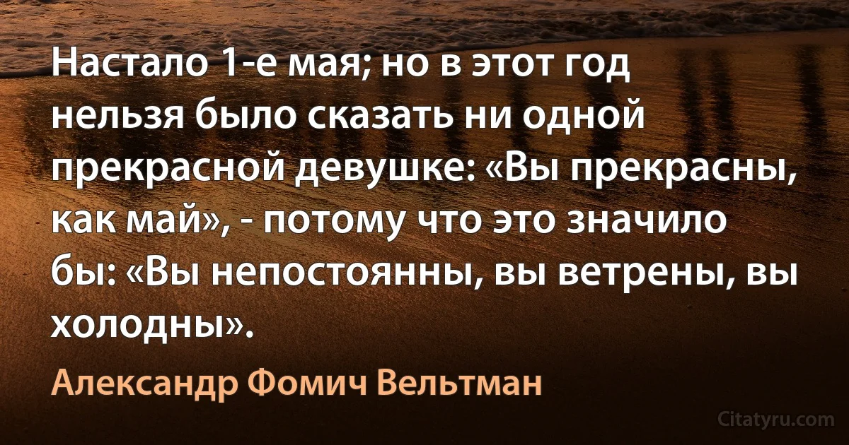 Настало 1-е мая; но в этот год нельзя было сказать ни одной прекрасной девушке: «Вы прекрасны, как май», - потому что это значило бы: «Вы непостоянны, вы ветрены, вы холодны». (Александр Фомич Вельтман)