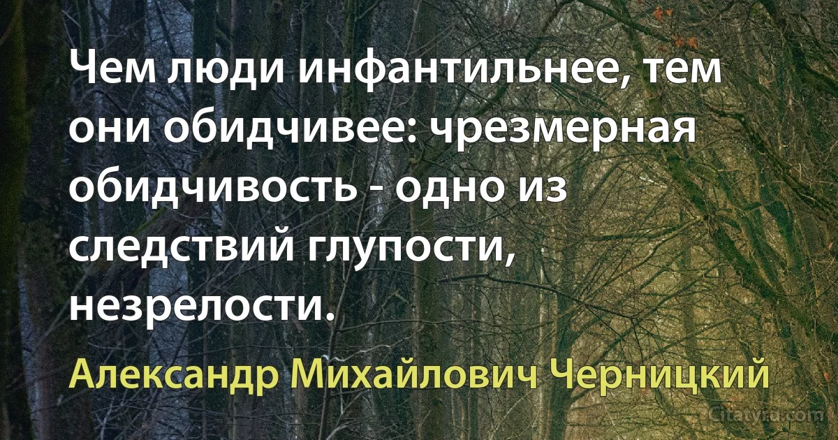 Чем люди инфантильнее, тем они обидчивее: чрезмерная обидчивость - одно из следствий глупости, незрелости. (Александр Михайлович Черницкий)