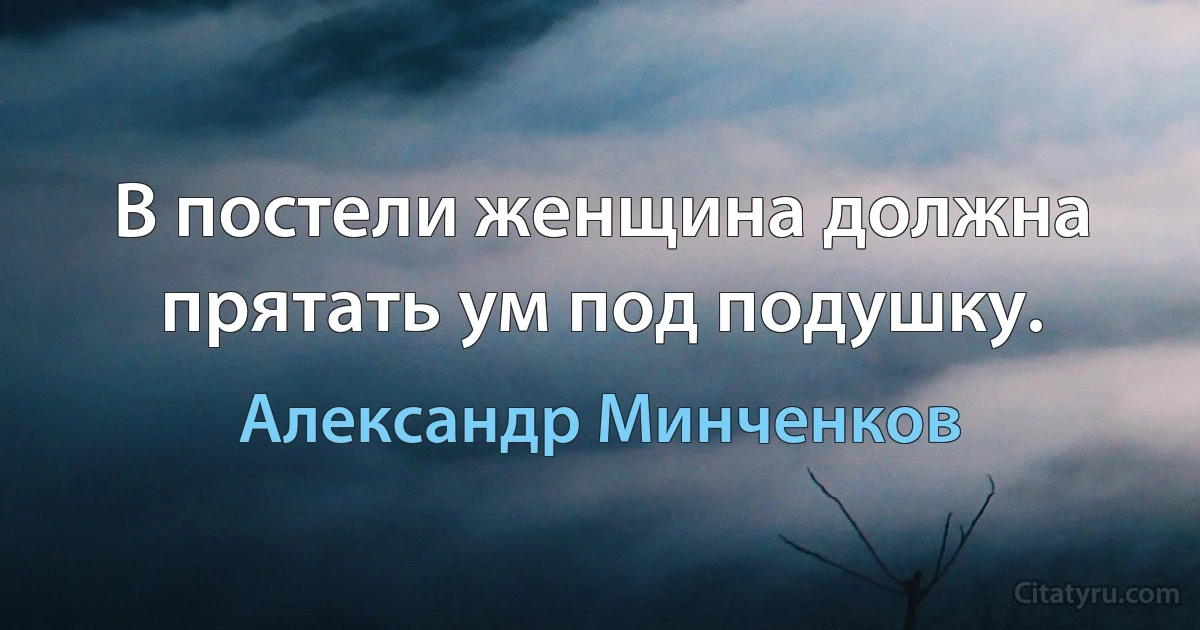 В постели женщина должна прятать ум под подушку. (Александр Минченков)