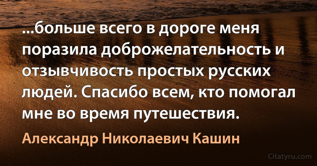 ...больше всего в дороге меня поразила доброжелательность и отзывчивость простых русских людей. Спасибо всем, кто помогал мне во время путешествия. (Александр Николаевич Кашин)