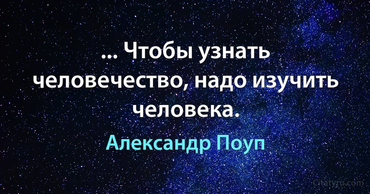 ... Чтобы узнать человечество, надо изучить человека. (Александр Поуп)