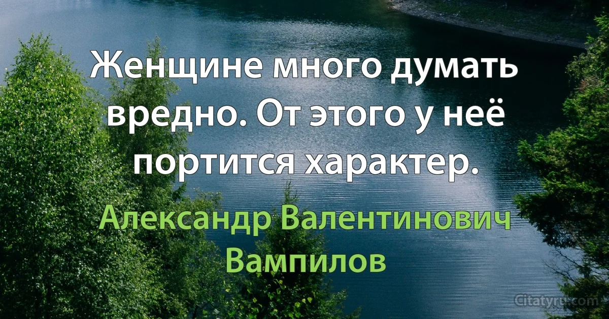 Женщине много думать вредно. От этого у неё портится характер. (Александр Валентинович Вампилов)