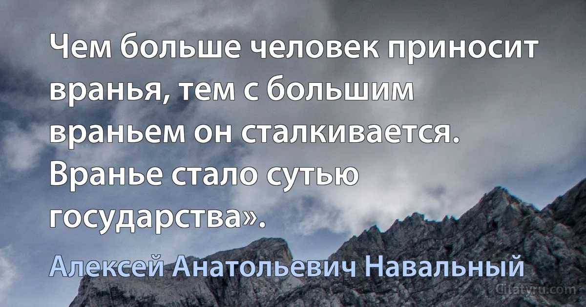 Чем больше человек приносит вранья, тем с большим враньем он сталкивается. Вранье стало сутью государства». (Алексей Анатольевич Навальный)