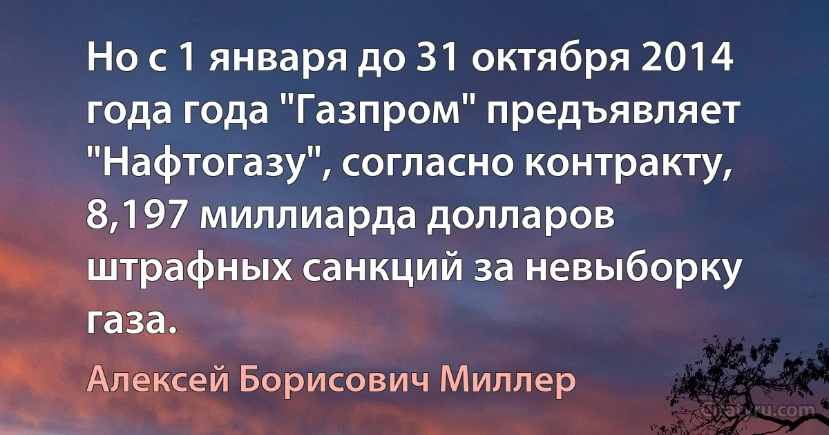 Но с 1 января до 31 октября 2014 года года "Газпром" предъявляет "Нафтогазу", согласно контракту, 8,197 миллиарда долларов штрафных санкций за невыборку газа. (Алексей Борисович Миллер)