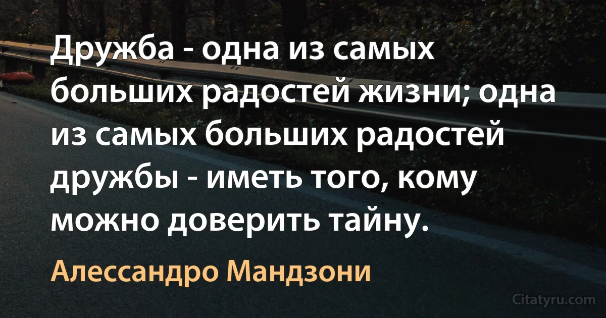 Дружба - одна из самых больших радостей жизни; одна из самых больших радостей дружбы - иметь того, кому можно доверить тайну. (Алессандро Мандзони)