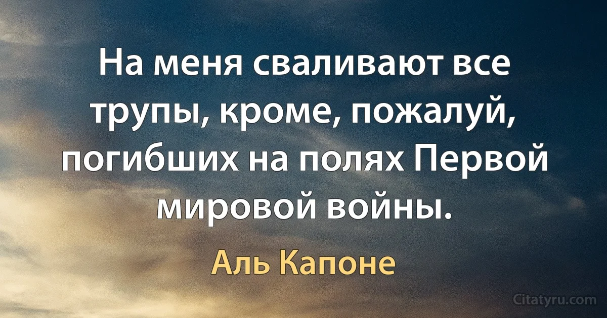 На меня сваливают все трупы, кроме, пожалуй, погибших на полях Первой мировой войны. (Аль Капоне)