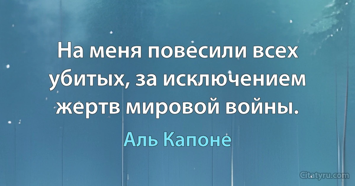 На меня повесили всех убитых, за исключением жертв мировой войны. (Аль Капоне)