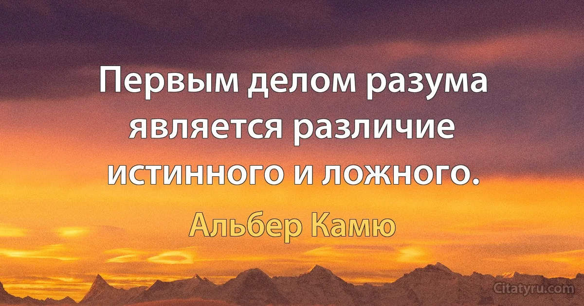 Первым делом разума является различие истинного и ложного. (Альбер Камю)