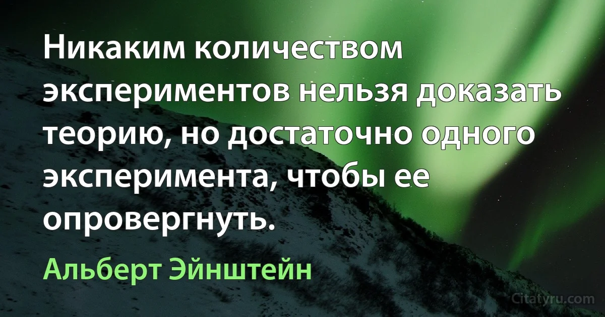 Никаким количеством экспериментов нельзя доказать теорию, но достаточно одного эксперимента, чтобы ее опровергнуть. (Альберт Эйнштейн)