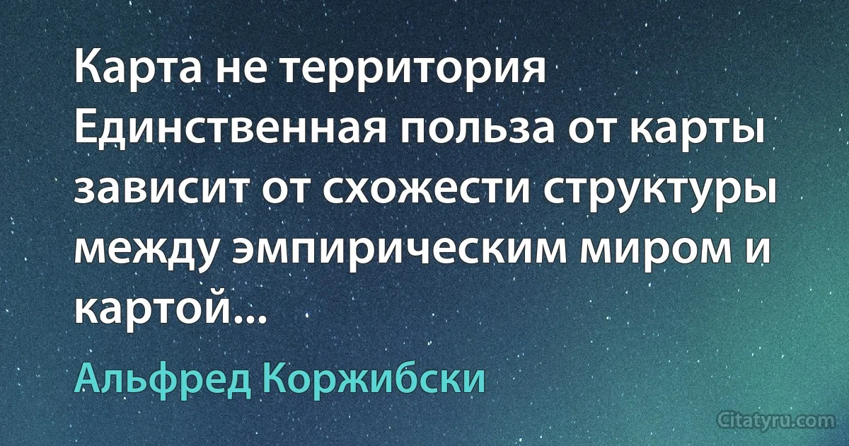 Карта не территория Единственная польза от карты зависит от схожести структуры между эмпирическим миром и картой... (Альфред Коржибски)