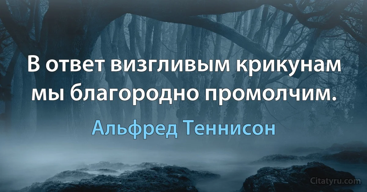 В ответ визгливым крикунам мы благородно промолчим. (Альфред Теннисон)