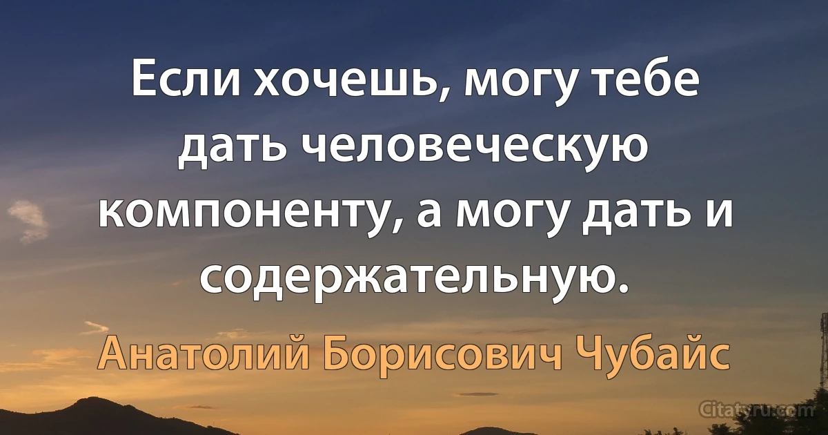 Если хочешь, могу тебе дать человеческую компоненту, а могу дать и содержательную. (Анатолий Борисович Чубайс)