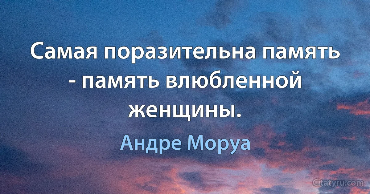 Самая поразительна память - память влюбленной женщины. (Андре Моруа)