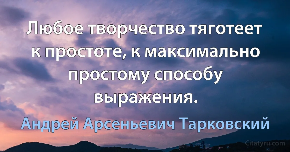 Любое творчество тяготеет к простоте, к максимально простому способу выражения. (Андрей Арсеньевич Тарковский)