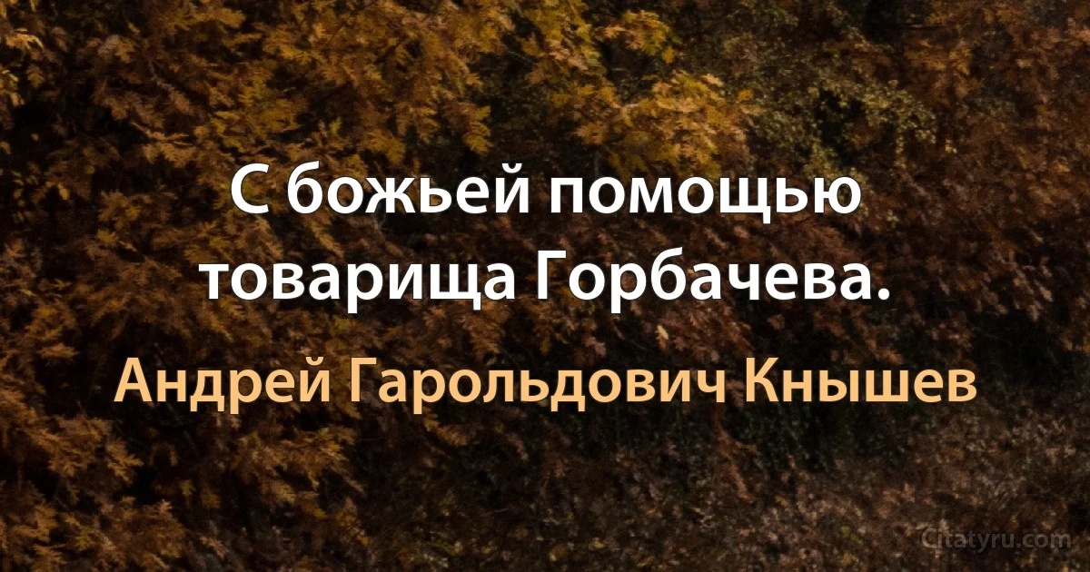 С божьей помощью товарища Горбачева. (Андрей Гарольдович Кнышев)