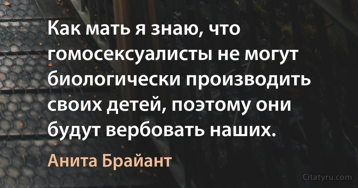 Как мать я знаю, что гомосексуалисты не могут биологически производить своих детей, поэтому они будут вербовать наших. (Анита Брайант)