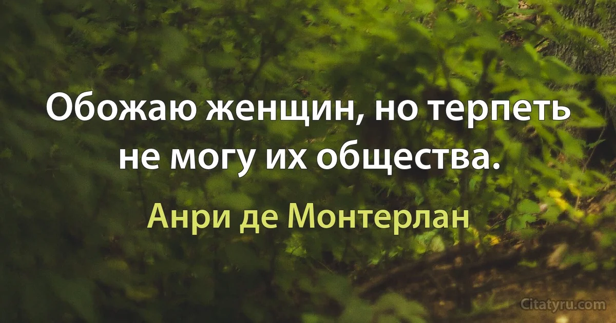 Обожаю женщин, но терпеть не могу их общества. (Анри де Монтерлан)