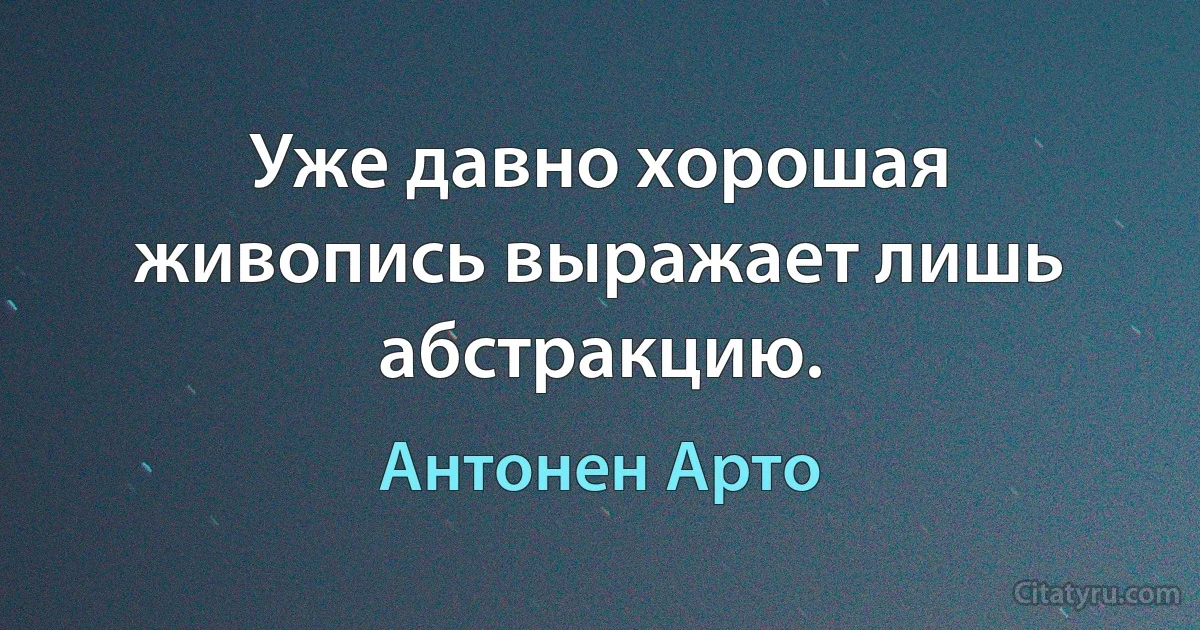 Уже давно хорошая живопись выражает лишь абстракцию. (Антонен Арто)