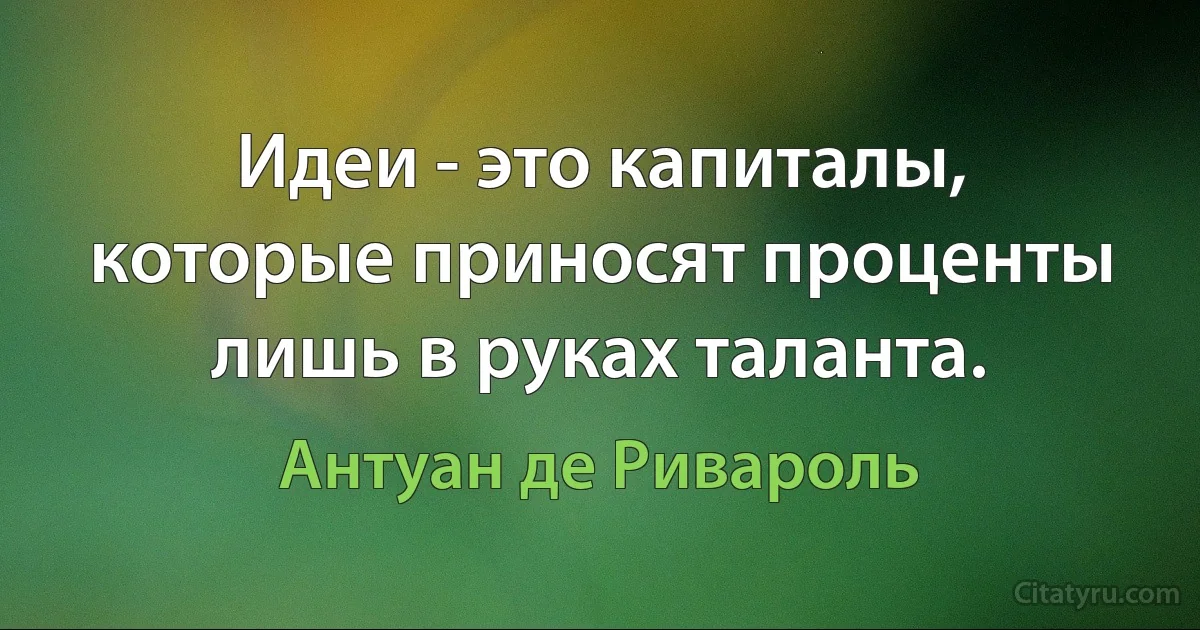 Идеи - это капиталы, которые приносят проценты лишь в руках таланта. (Антуан де Ривароль)