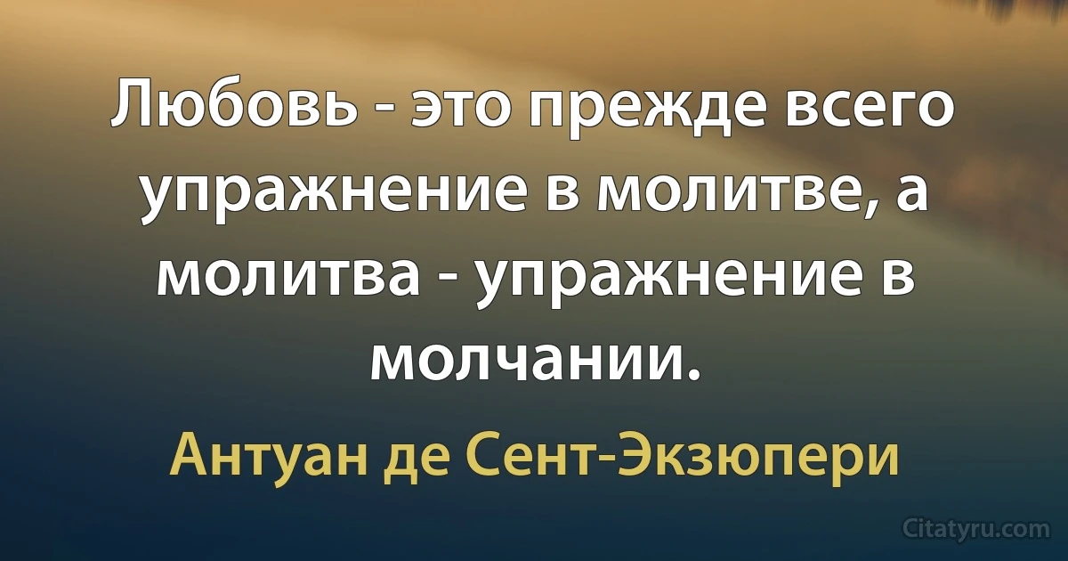 Любовь - это прежде всего упражнение в молитве, а молитва - упражнение в молчании. (Антуан де Сент-Экзюпери)