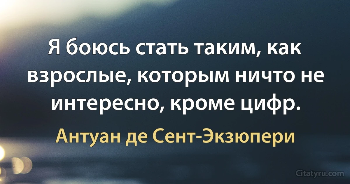 Я боюсь стать таким, как взрослые, которым ничто не интересно, кроме цифр. (Антуан де Сент-Экзюпери)