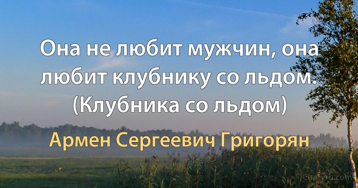 Она не любит мужчин, она любит клубнику со льдом. (Клубника со льдом) (Армен Сергеевич Григорян)