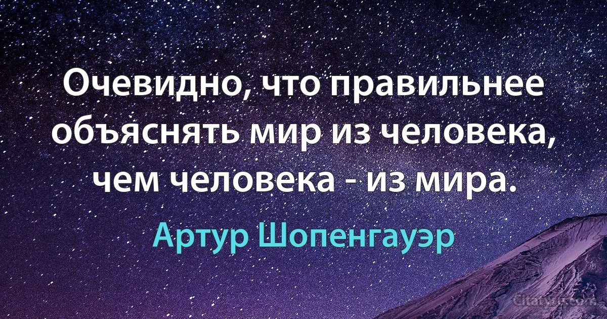 Очевидно, что правильнее объяснять мир из человека, чем человека - из мира. (Артур Шопенгауэр)