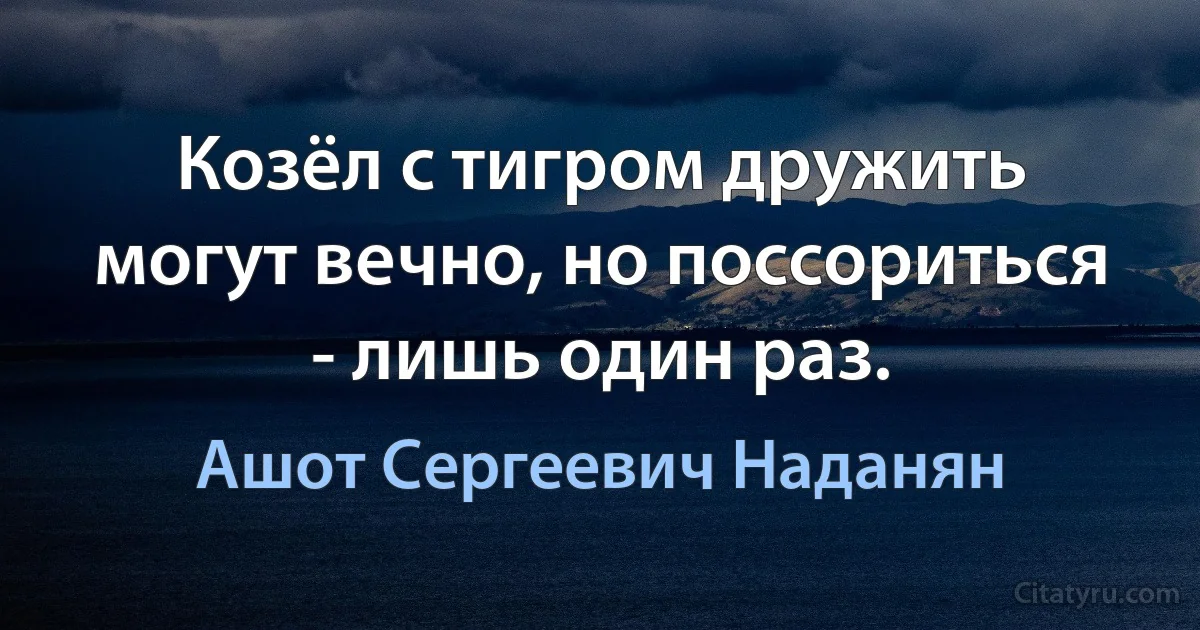 Козёл с тигром дружить могут вечно, но поссориться - лишь один раз. (Ашот Сергеевич Наданян)