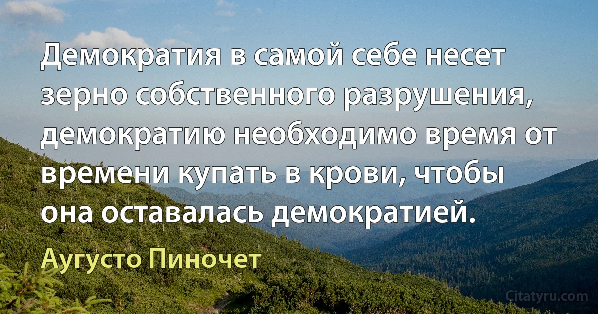 Демократия в самой себе несет зерно собственного разрушения, демократию необходимо время от времени купать в крови, чтобы она оставалась демократией. (Аугусто Пиночет)