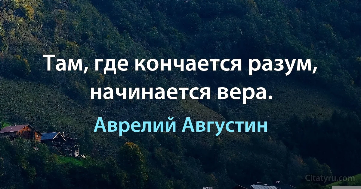 Там, где кончается разум, начинается вера. (Аврелий Августин)