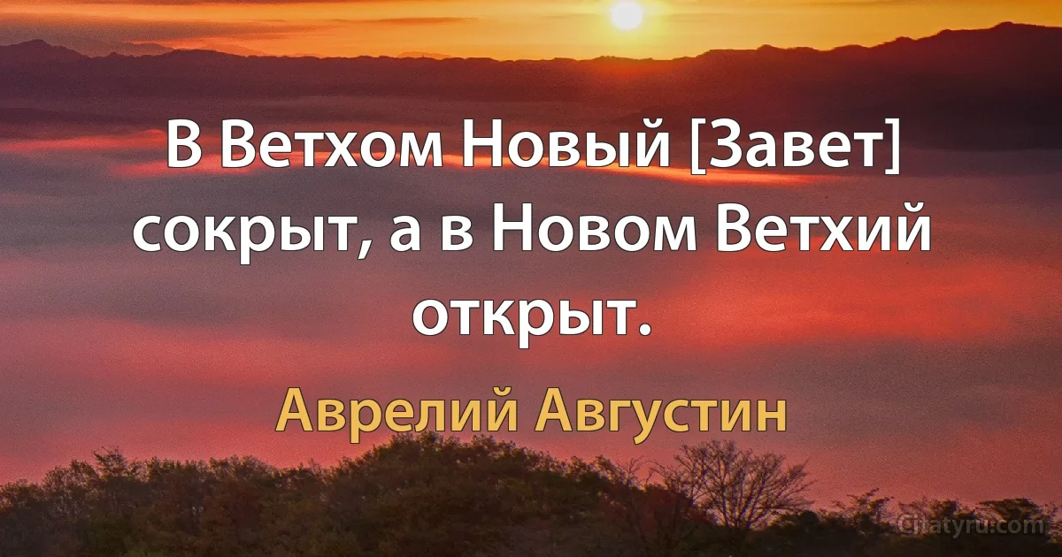 В Ветхом Новый [Завет] сокрыт, а в Новом Ветхий открыт. (Аврелий Августин)