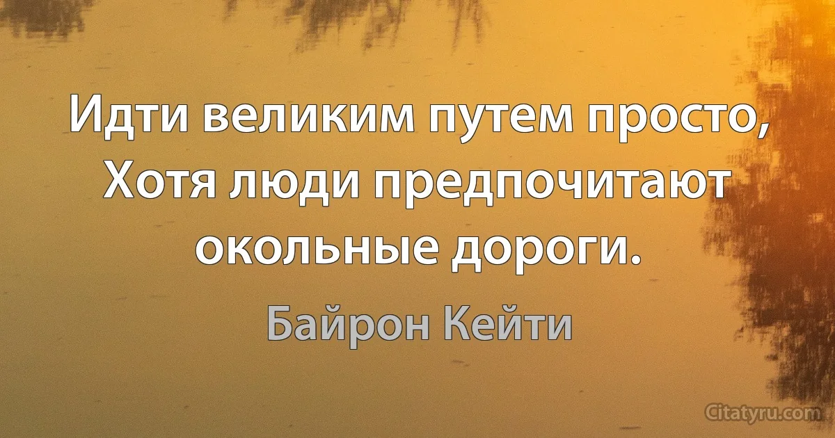 Идти великим путем просто, 
Хотя люди предпочитают окольные дороги. (Байрон Кейти)