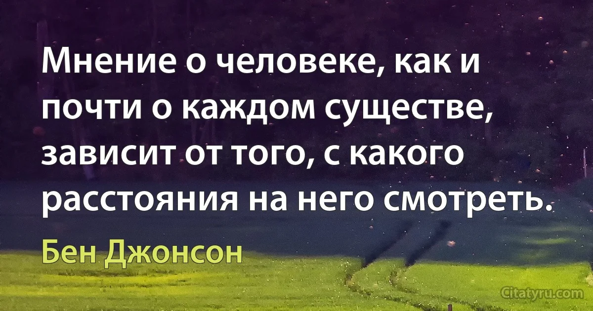 Мнение о человеке, как и почти о каждом существе, зависит от того, с какого расстояния на него смотреть. (Бен Джонсон)