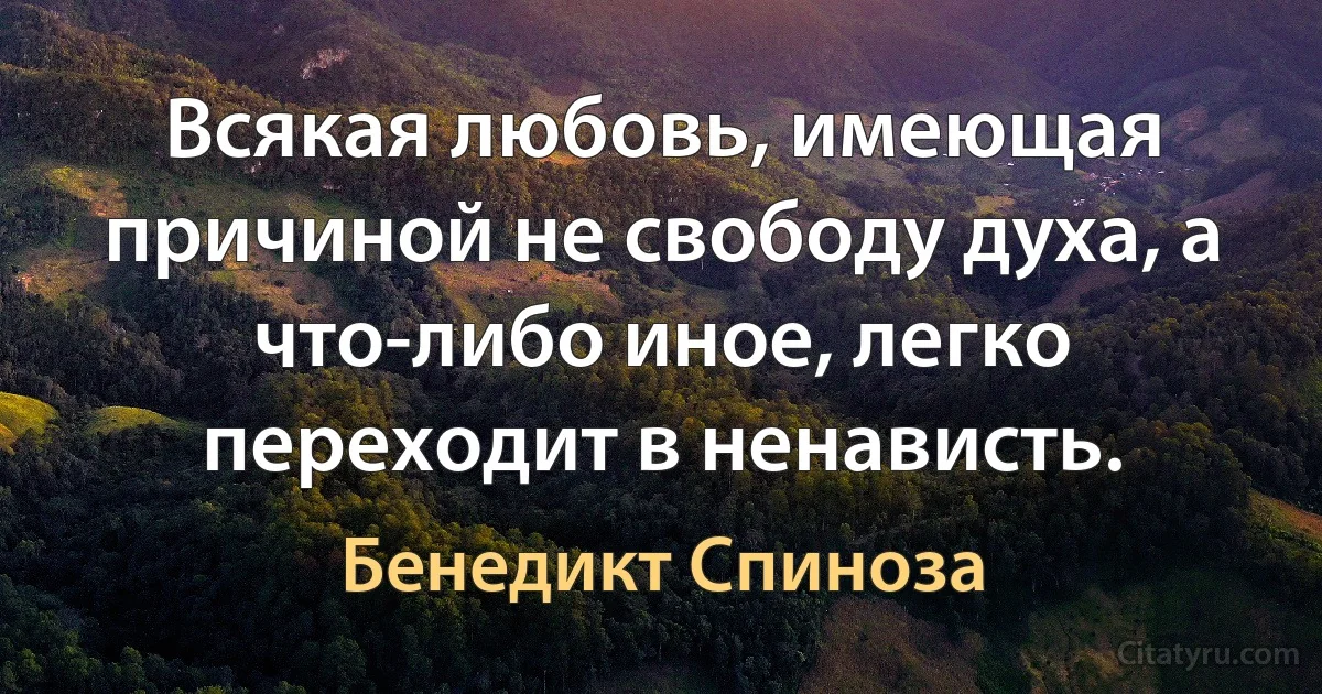 Всякая любовь, имеющая причиной не свободу духа, а что-либо иное, легко переходит в ненависть. (Бенедикт Спиноза)