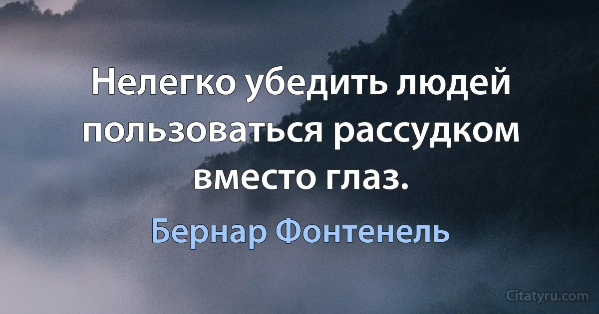 Нелегко убедить людей пользоваться рассудком вместо глаз. (Бернар Фонтенель)