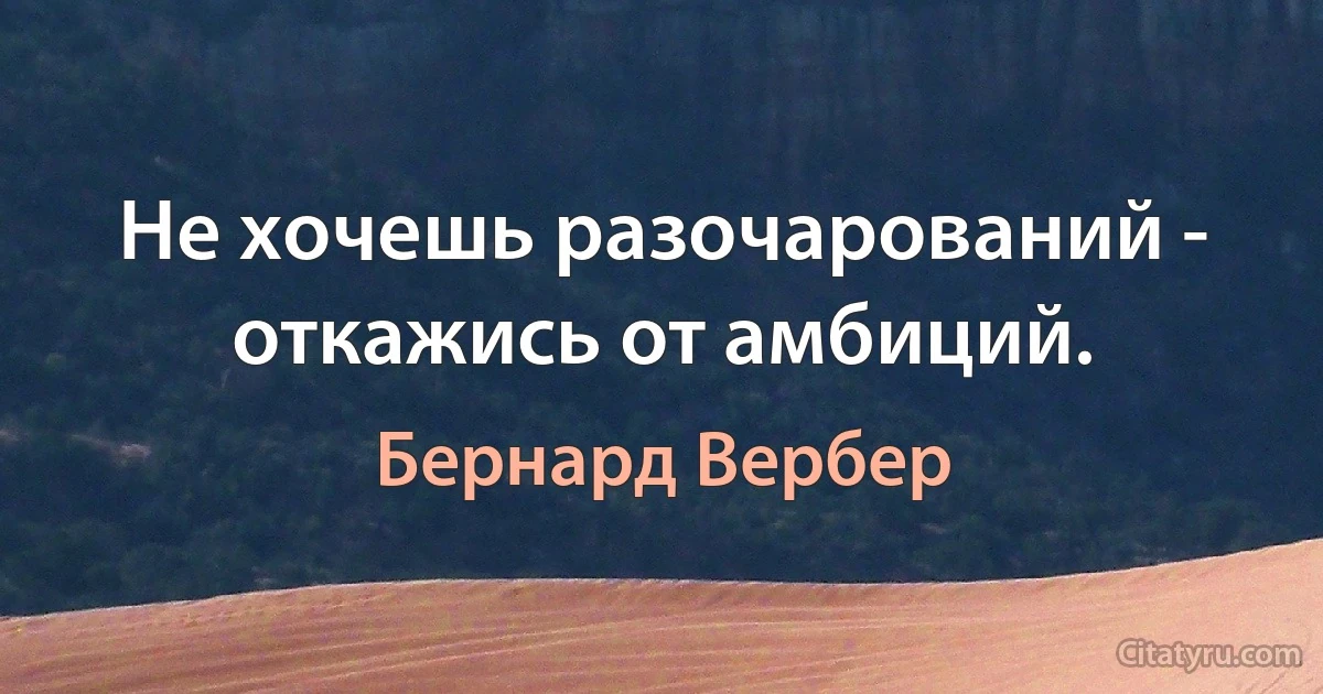 Не хочешь разочарований - откажись от амбиций. (Бернард Вербер)