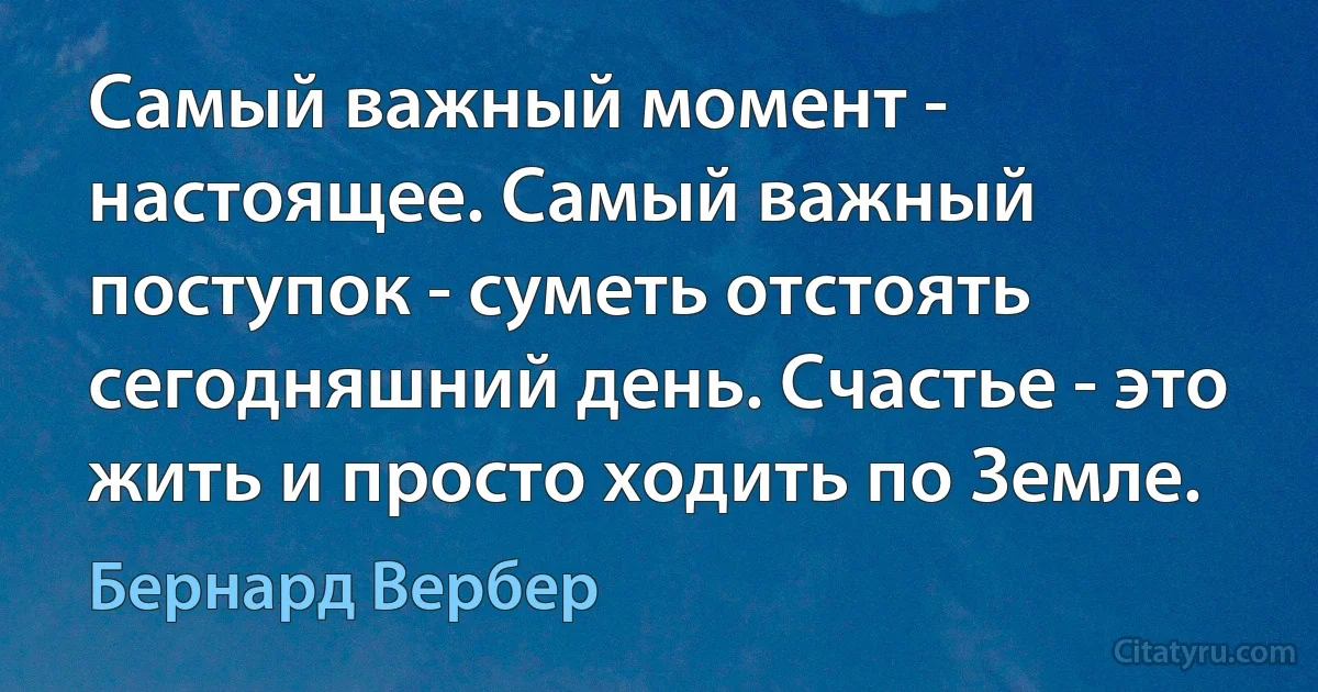 Самый важный момент - настоящее. Самый важный поступок - суметь отстоять сегодняшний день. Счастье - это жить и просто ходить по Земле. (Бернард Вербер)