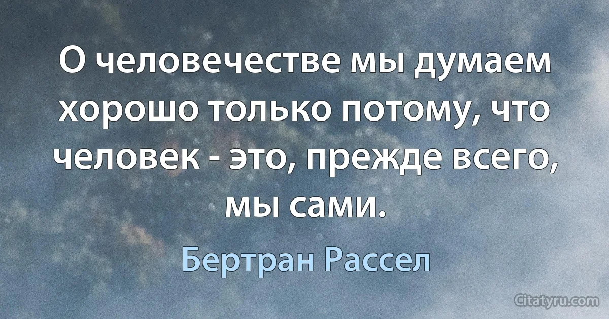 О человечестве мы думаем хорошо только потому, что человек - это, прежде всего, мы сами. (Бертран Рассел)