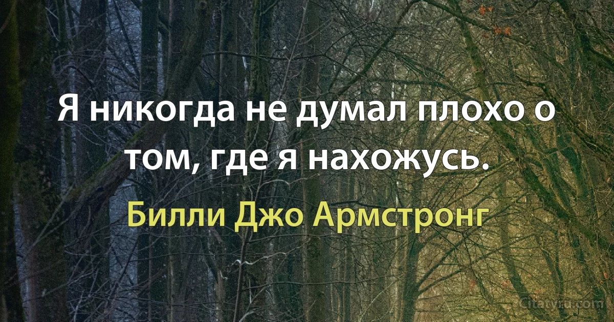 Я никогда не думал плохо о том, где я нахожусь. (Билли Джо Армстронг)