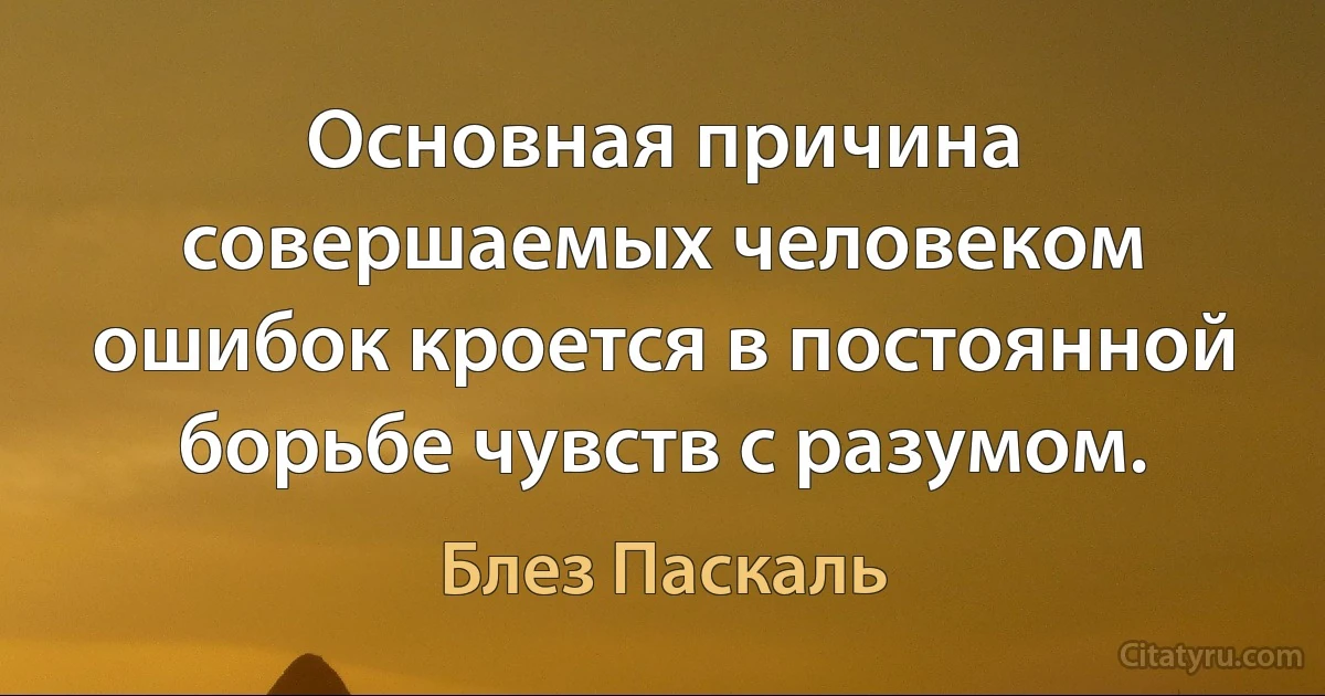 Основная причина совершаемых человеком ошибок кроется в постоянной борьбе чувств с разумом. (Блез Паскаль)