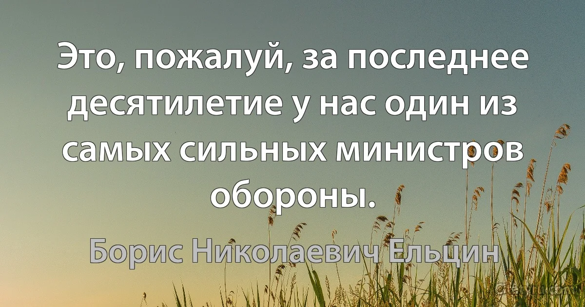 Это, пожалуй, за последнее десятилетие у нас один из самых сильных министров обороны. (Борис Николаевич Ельцин)