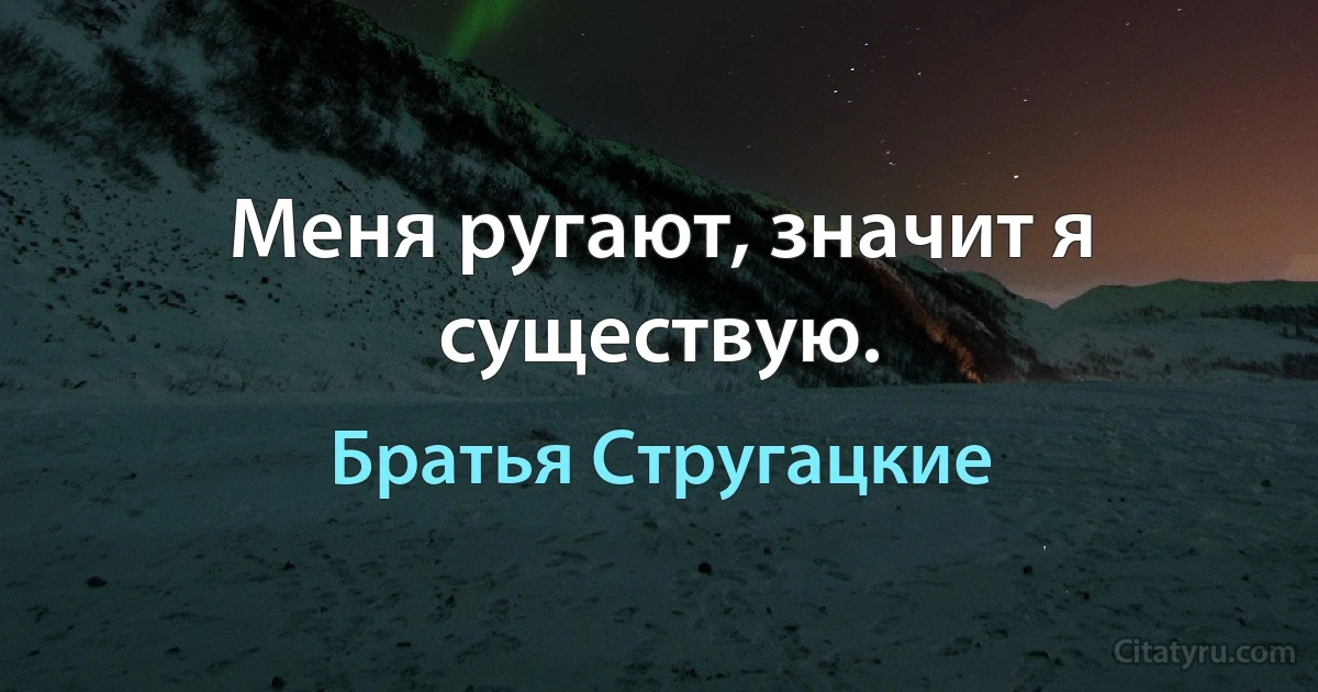 Меня ругают, значит я существую. (Братья Стругацкие)