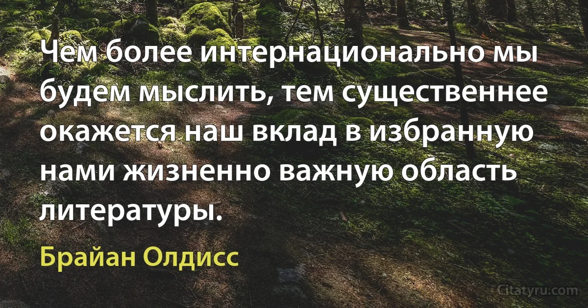 Чем более интернационально мы будем мыслить, тем существеннее окажется наш вклад в избранную нами жизненно важную область литературы. (Брайан Олдисс)